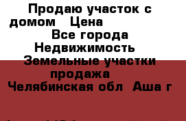 Продаю участок с домом › Цена ­ 1 650 000 - Все города Недвижимость » Земельные участки продажа   . Челябинская обл.,Аша г.